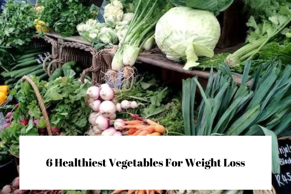 6 Healthiest Vegetables For Weight Loss